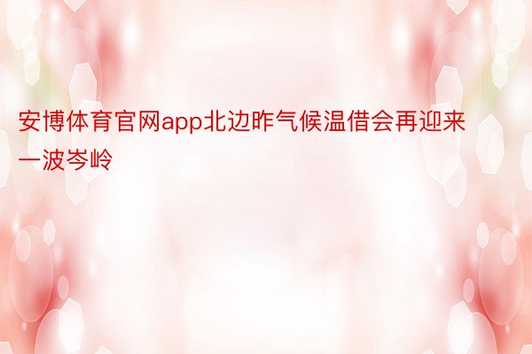 安博体育官网app北边昨气候温借会再迎来一波岑岭
