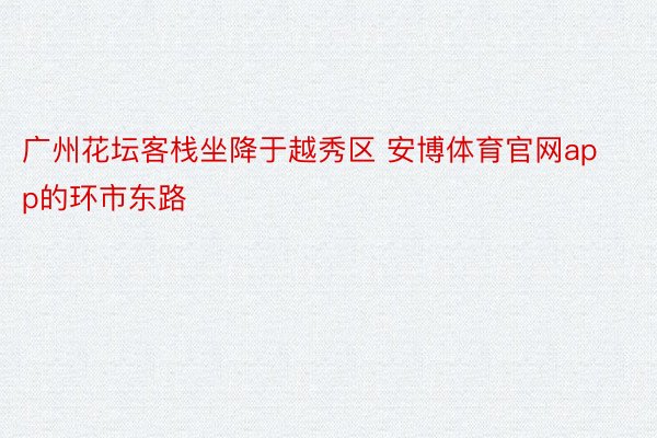 广州花坛客栈坐降于越秀区 安博体育官网app的环市东路