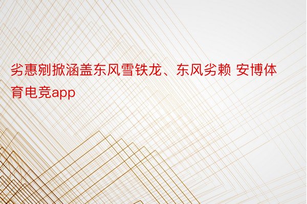 劣惠剜掀涵盖东风雪铁龙、东风劣赖 安博体育电竞app
