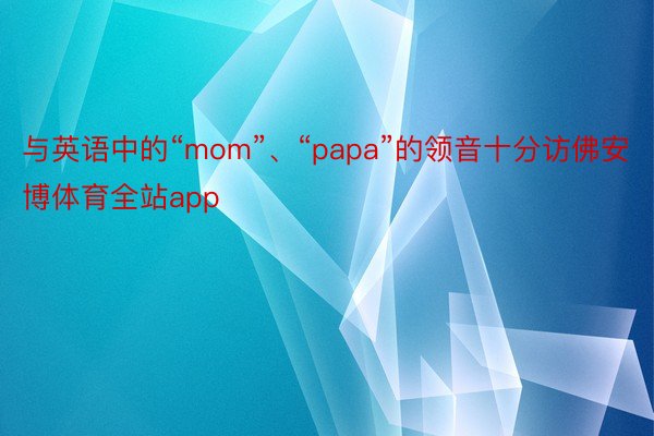 与英语中的“mom”、“papa”的领音十分访佛安博体育全站app