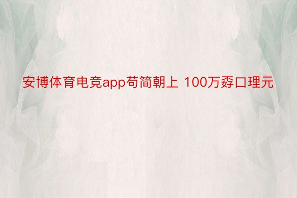 安博体育电竞app苟简朝上 100万孬口理元